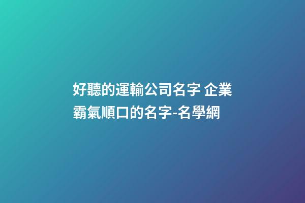 好聽的運輸公司名字 企業霸氣順口的名字-名學網-第1張-公司起名-玄機派